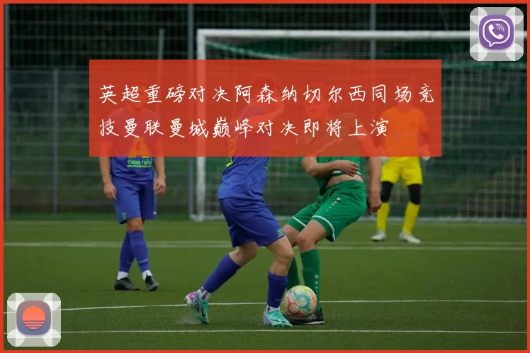 英超重磅对决阿森纳切尔西同场竞技曼联曼城巅峰对决即将上演