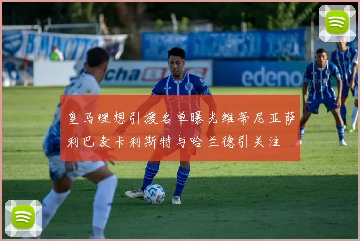 皇马理想引援名单曝光维蒂尼亚萨利巴麦卡利斯特与哈兰德引关注