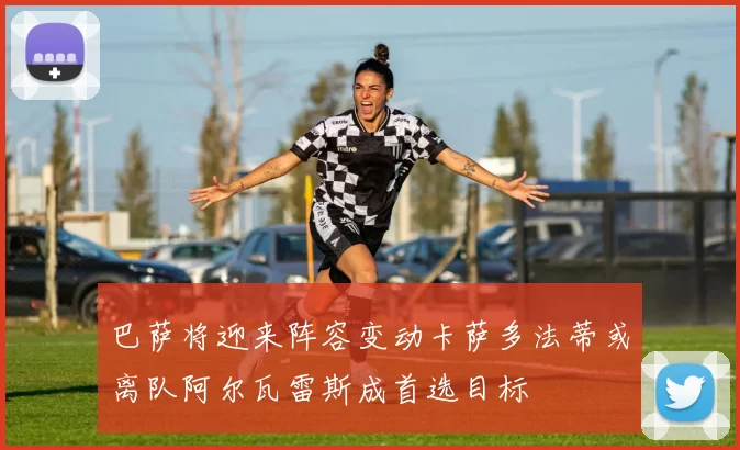 巴萨将迎来阵容变动卡萨多法蒂或离队阿尔瓦雷斯成首选目标