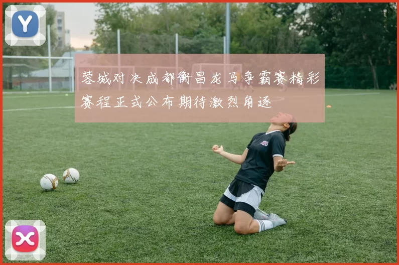 蓉城对决成都衡昌龙马争霸赛精彩赛程正式公布期待激烈角逐