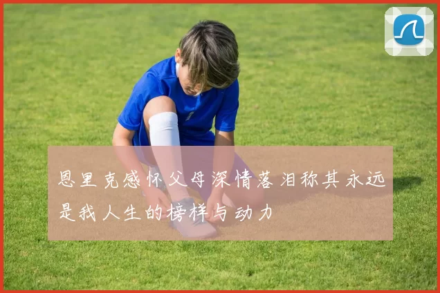 恩里克感怀父母深情落泪称其永远是我人生的榜样与动力