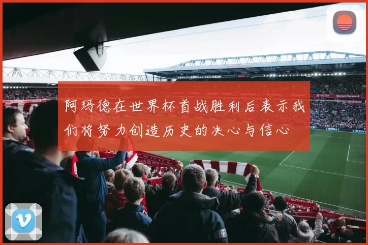 阿玛德在世界杯首战胜利后表示我们将努力创造历史的决心与信心