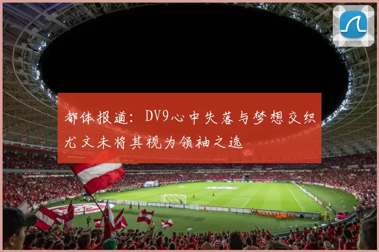 都体报道：DV9心中失落与梦想交织尤文未将其视为领袖之选