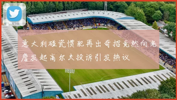 意大利碰瓷惯犯再出奇招竟然向老詹发起高尔夫投诉引发热议