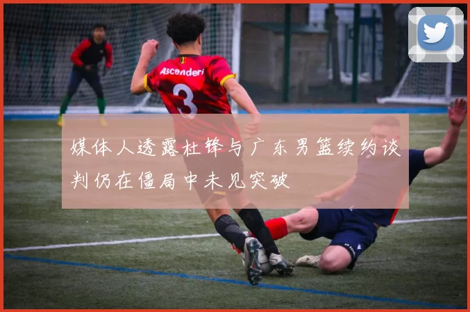 媒体人透露杜锋与广东男篮续约谈判仍在僵局中未见突破