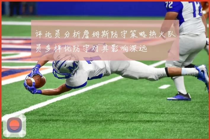 评论员分析詹姆斯防守策略热火队员多样化防守对其影响深远