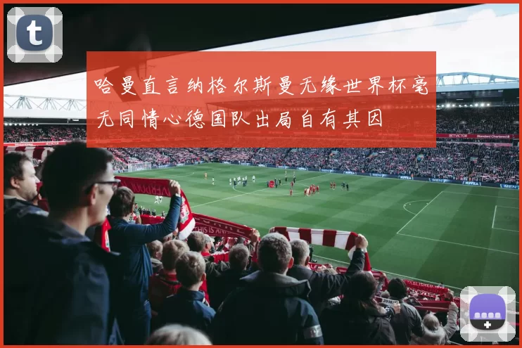 哈曼直言纳格尔斯曼无缘世界杯毫无同情心德国队出局自有其因