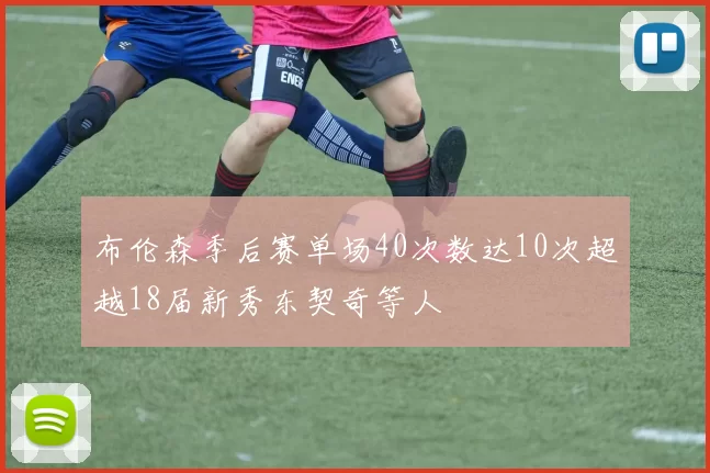 布伦森季后赛单场40次数达10次超越18届新秀东契奇等人