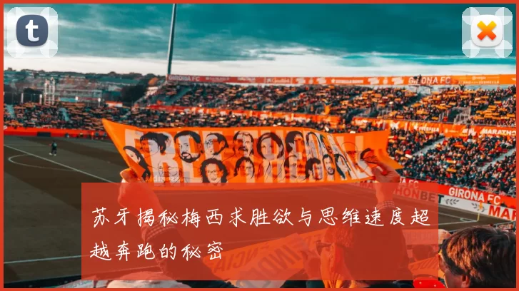 苏牙揭秘梅西求胜欲与思维速度超越奔跑的秘密