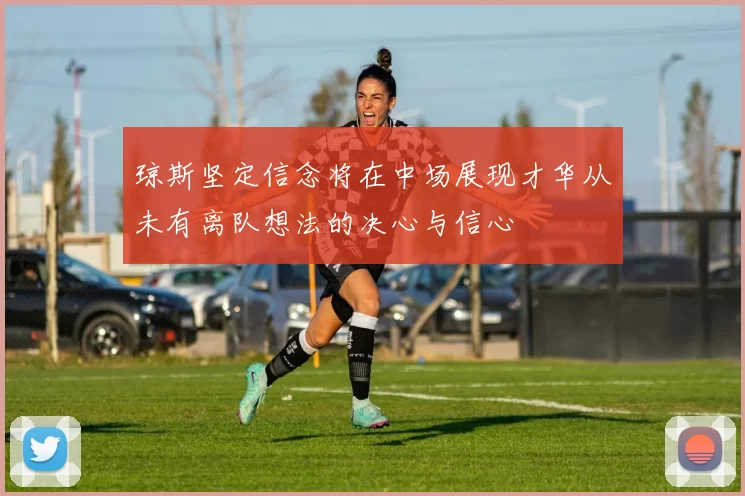 琼斯坚定信念将在中场展现才华从未有离队想法的决心与信心